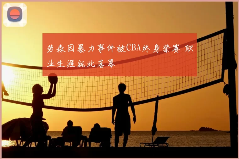 劳森因暴力事件被CBA终身禁赛 职业生涯就此落幕