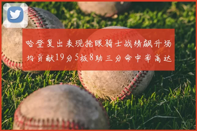 哈登复出表现抢眼骑士战绩飙升场均贡献19分5板8助三分命中率高达50