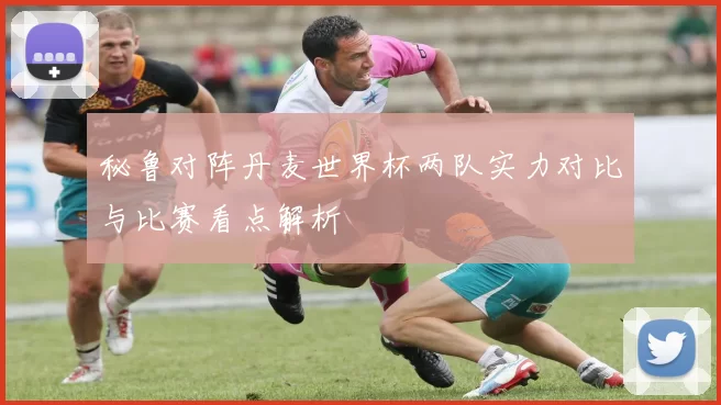 秘鲁对阵丹麦世界杯两队实力对比与比赛看点解析