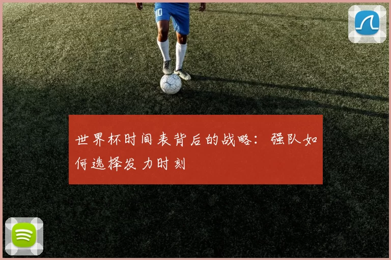 世界杯时间表背后的战略:强队如何选择发力时刻