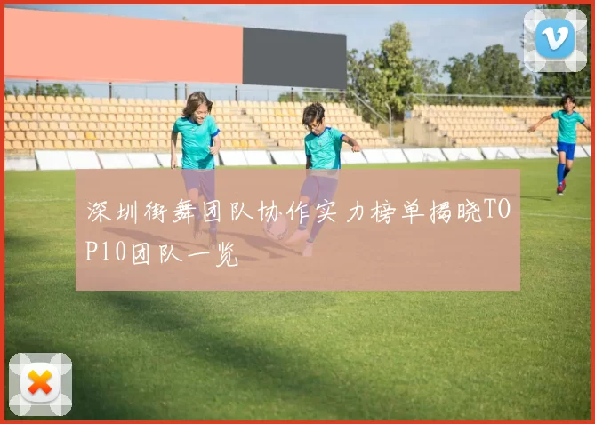 深圳街舞团队协作实力榜单揭晓TOP10团队一览