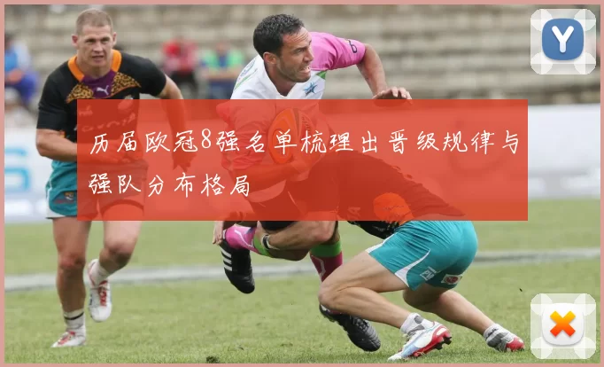 历届欧冠8强名单梳理出晋级规律与强队分布格局