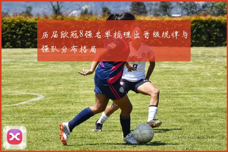 历届欧冠8强名单梳理出晋级规律与强队分布格局