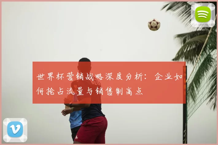 世界杯营销战略深度分析:企业如何抢占流量与销售制高点