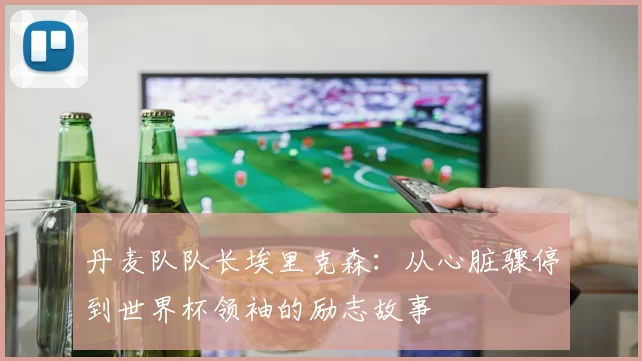 丹麦队队长埃里克森:从心脏骤停到世界杯领袖的励志故事