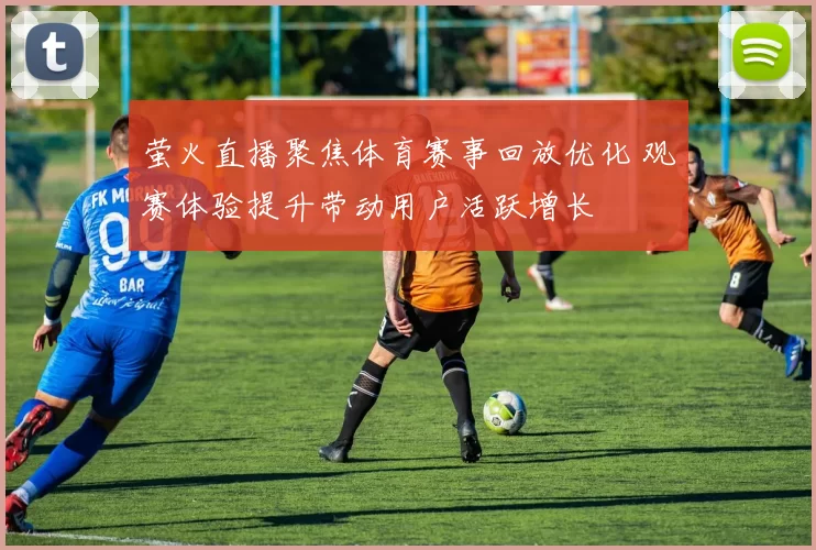 萤火直播聚焦体育赛事回放优化 观赛体验提升带动用户活跃增长