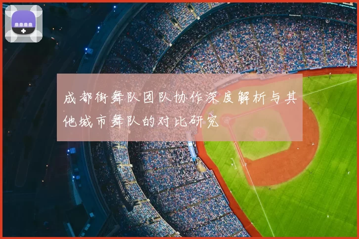 成都街舞队团队协作深度解析与其他城市舞队的对比研究