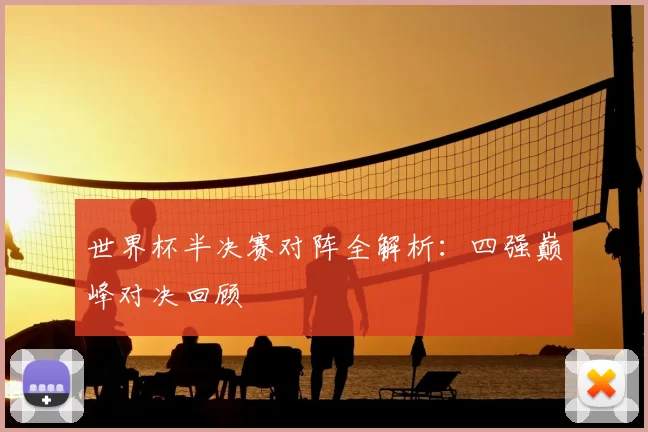 世界杯半决赛对阵全解析:四强巅峰对决回顾