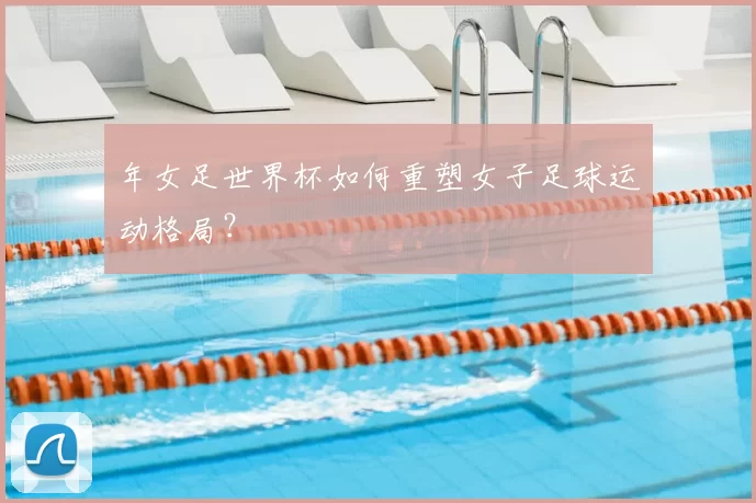年女足世界杯如何重塑女子足球运动格局？