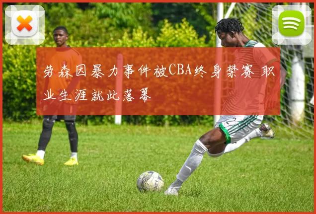 劳森因暴力事件被CBA终身禁赛 职业生涯就此落幕