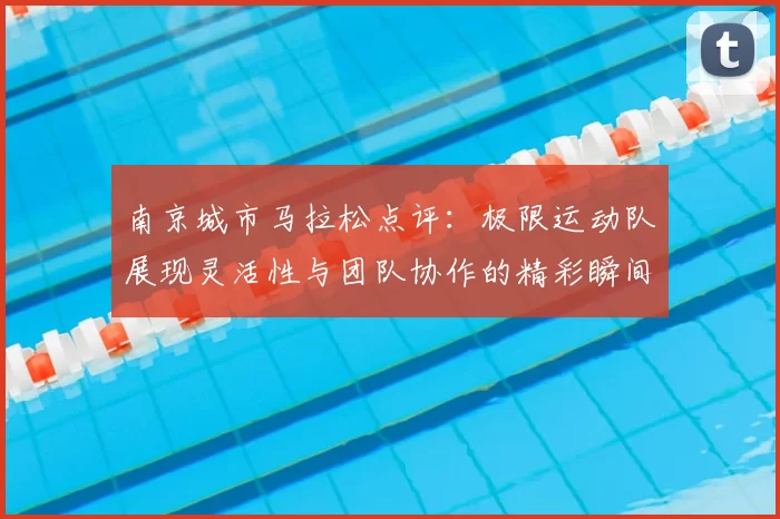 南京城市马拉松点评:极限运动队展现灵活性与团队协作的精彩瞬间