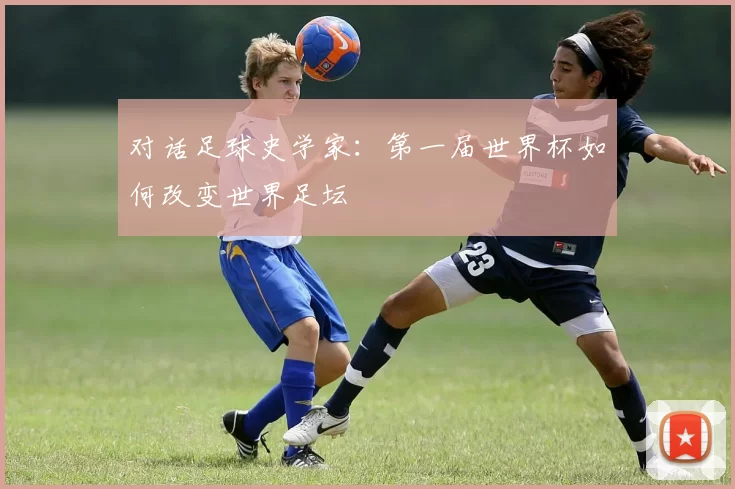 对话足球史学家：第一届世界杯如何改变世界足坛