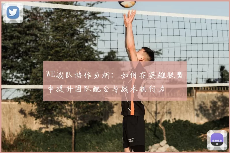 WE战队协作分析:如何在英雄联盟中提升团队配合与战术执行力