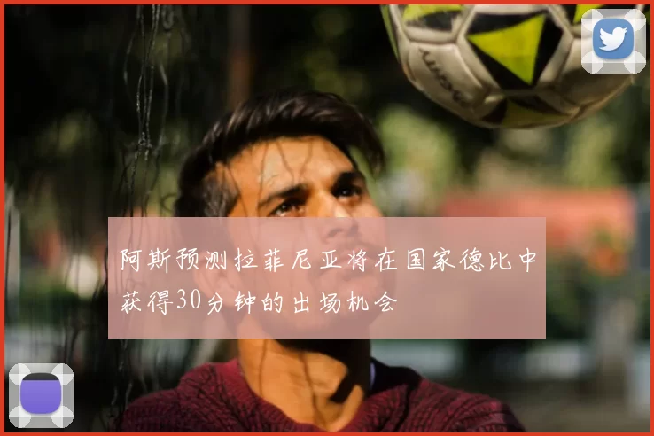 阿斯预测拉菲尼亚将在国家德比中获得30分钟的出场机会