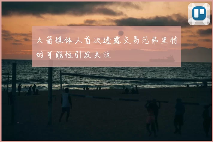 火箭媒体人首次透露交易范弗里特的可能性引发关注