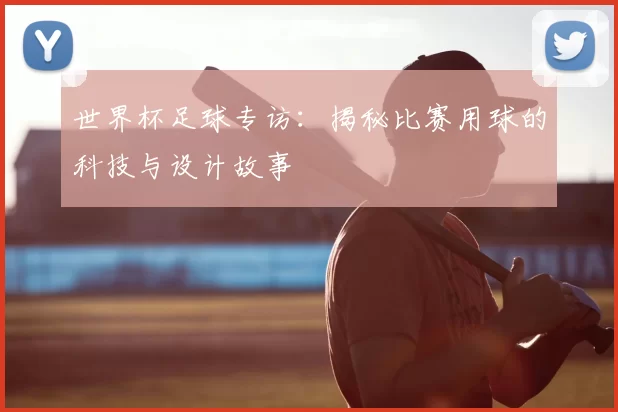 世界杯足球专访：揭秘比赛用球的科技与设计故事