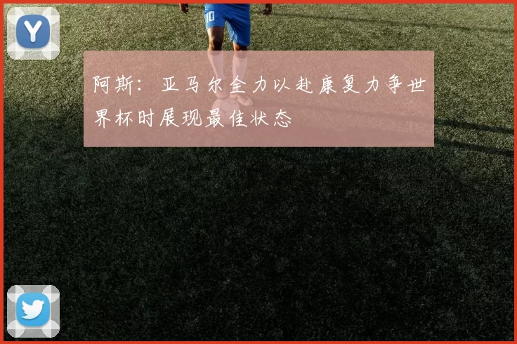 阿斯：亚马尔全力以赴康复力争世界杯时展现最佳状态