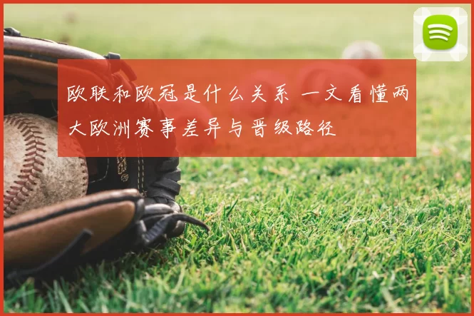 欧联和欧冠是什么关系 一文看懂两大欧洲赛事差异与晋级路径