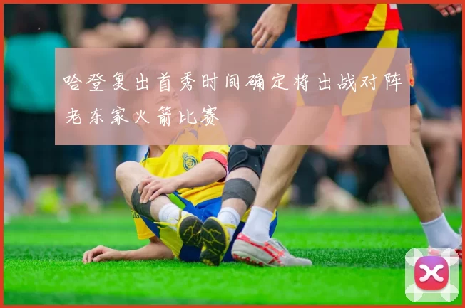 哈登复出首秀时间确定将出战对阵老东家火箭比赛