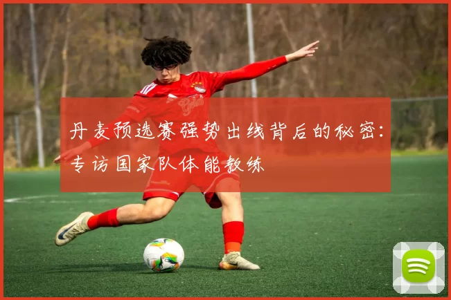 丹麦预选赛强势出线背后的秘密：专访国家队体能教练