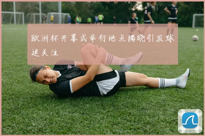欧洲杯开幕式举行地点揭晓引发球迷关注