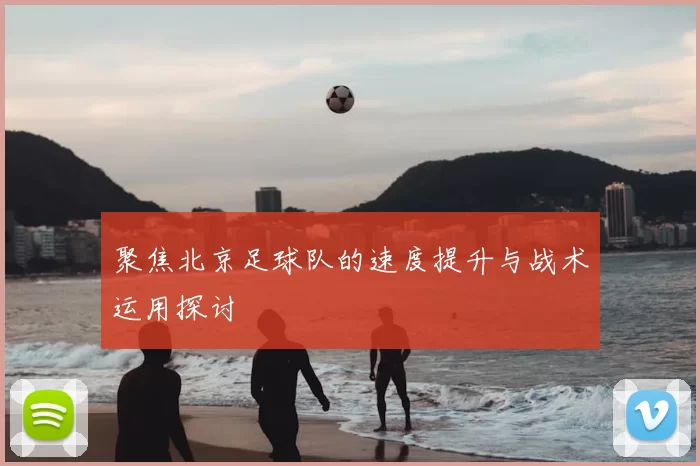 聚焦北京足球队的速度提升与战术运用探讨