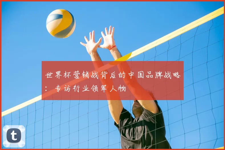 世界杯营销战背后的中国品牌战略:专访行业领军人物