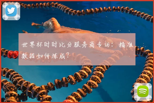 世界杯时时比分服务商专访:精准数据如何炼成?