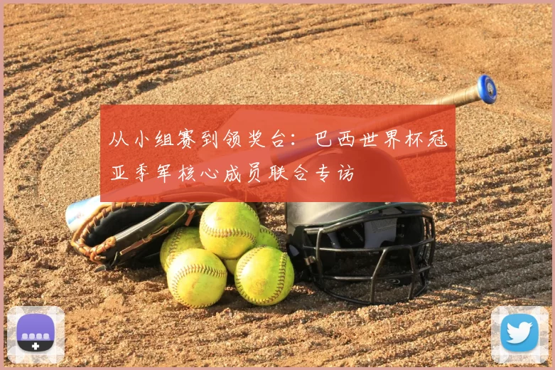 从小组赛到领奖台：巴西世界杯冠亚季军核心成员联合专访