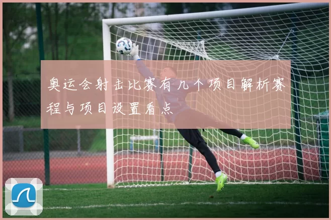 奥运会射击比赛有几个项目解析赛程与项目设置看点