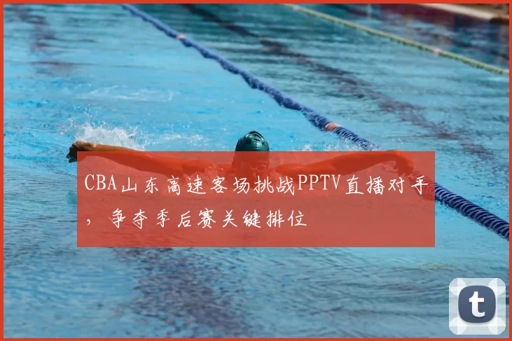 CBA山东高速客场挑战PPTV直播对手，争夺季后赛关键排位