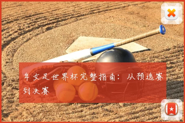 年女足世界杯完整指南：从预选赛到决赛