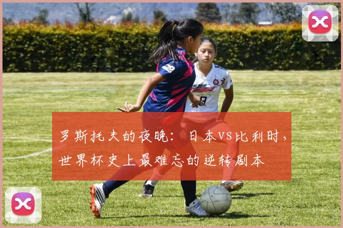罗斯托夫的夜晚：日本vs比利时，世界杯史上最难忘的逆转剧本