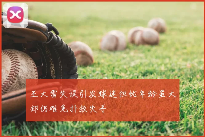 王大雷失误引发球迷担忧年龄虽大却仍难免扑救失手
