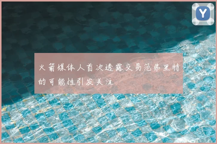 火箭媒体人首次透露交易范弗里特的可能性引发关注