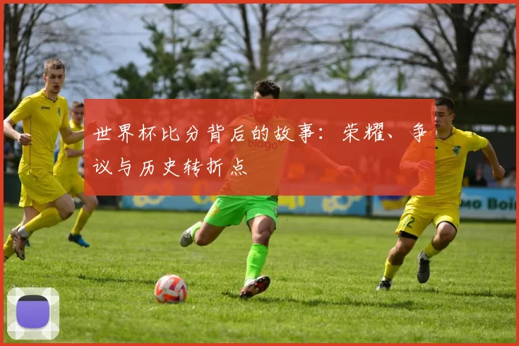 世界杯比分背后的故事：荣耀、争议与历史转折点