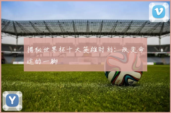 揭秘世界杯十大英雄时刻：改变命运的一脚