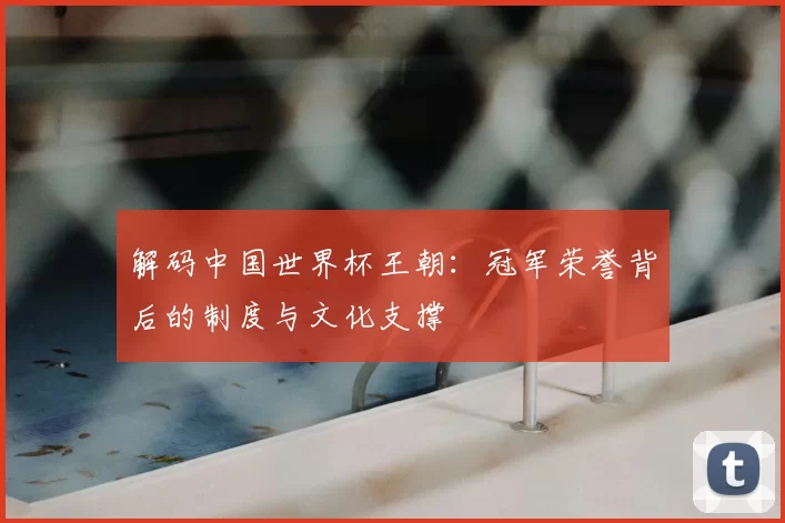 解码中国世界杯王朝：冠军荣誉背后的制度与文化支撑