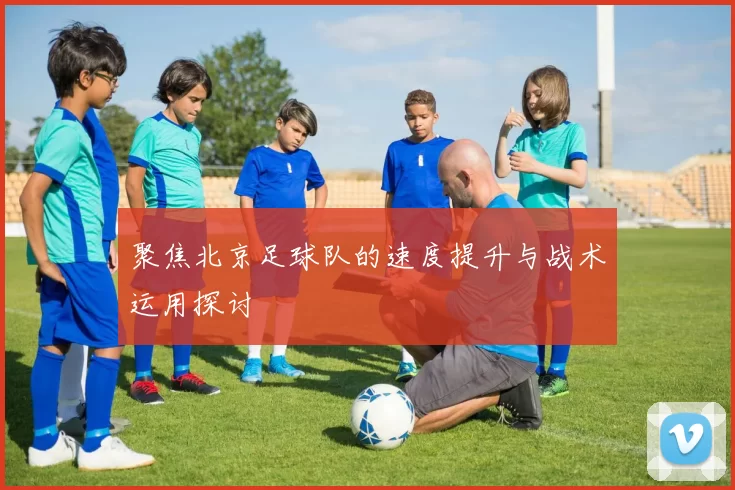聚焦北京足球队的速度提升与战术运用探讨