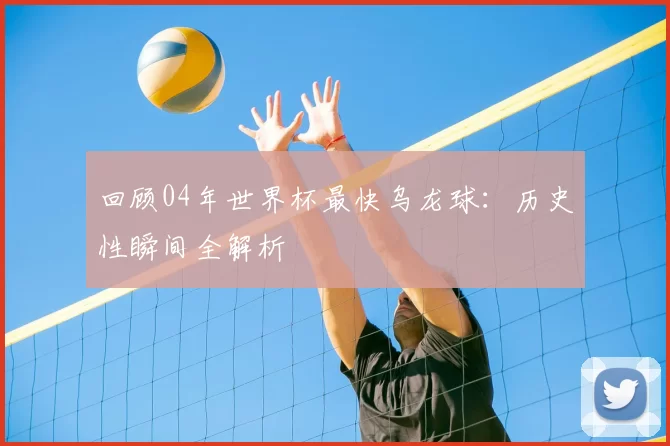 回顾04年世界杯最快乌龙球：历史性瞬间全解析
