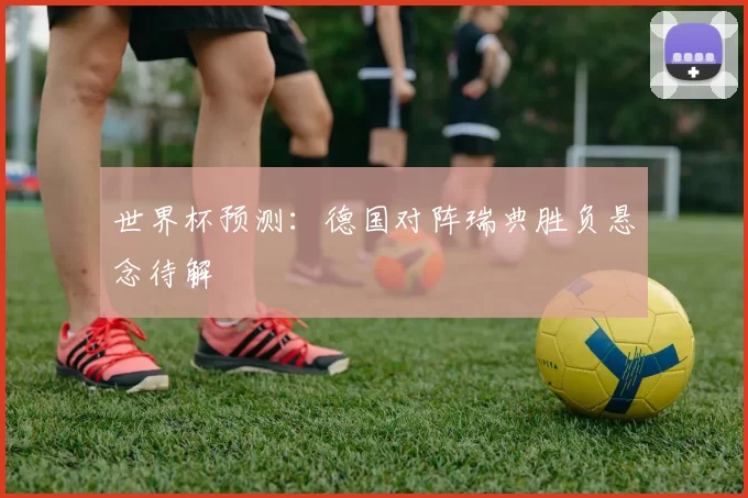 世界杯预测：德国对阵瑞典胜负悬念待解