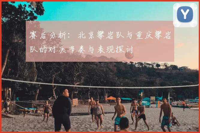 赛后分析：北京攀岩队与重庆攀岩队的对决节奏与表现探讨