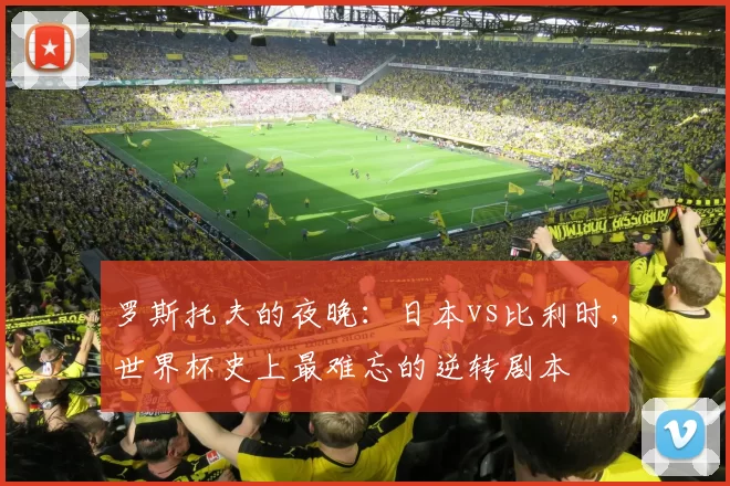 罗斯托夫的夜晚:日本vs比利时,世界杯史上最难忘的逆转剧本