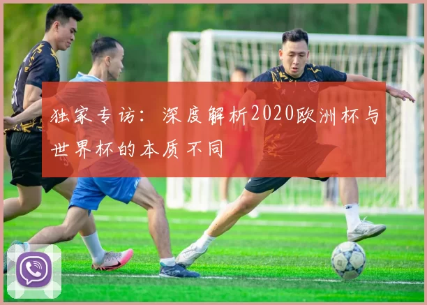 独家专访:深度解析2020欧洲杯与世界杯的本质不同