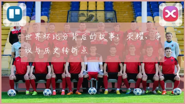 世界杯比分背后的故事：荣耀、争议与历史转折点