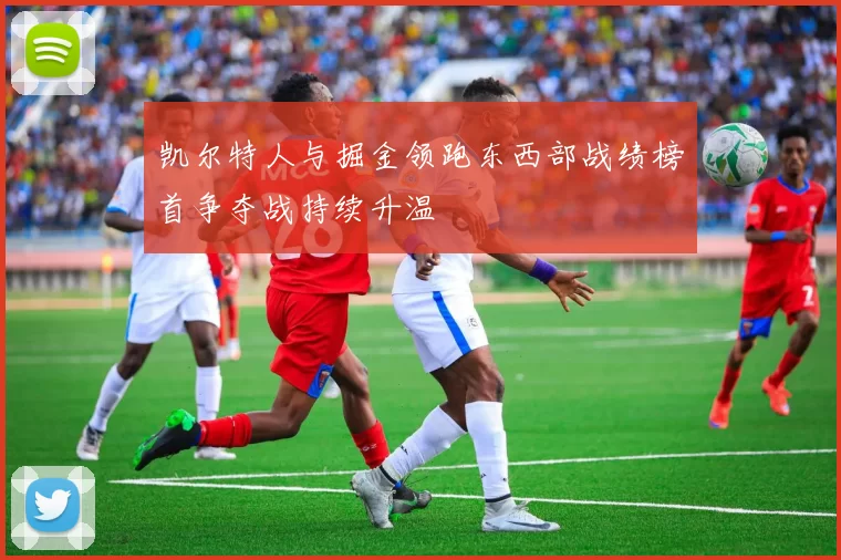 凯尔特人与掘金领跑东西部战绩榜首争夺战持续升温
