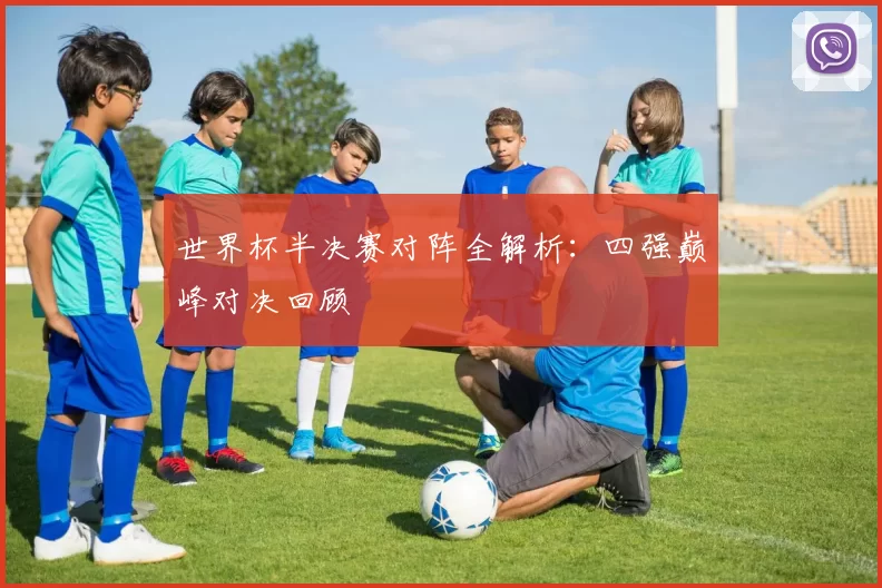 世界杯半决赛对阵全解析:四强巅峰对决回顾