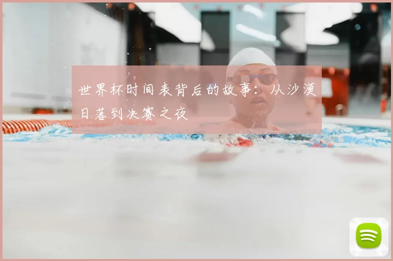 世界杯时间表背后的故事：从沙漠日落到决赛之夜