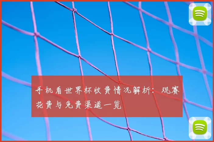 手机看世界杯收费情况解析：观赛花费与免费渠道一览
