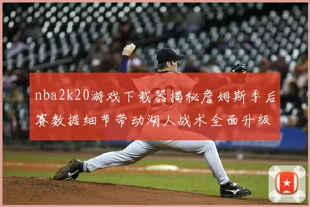 nba2k20游戏下载器揭秘詹姆斯季后赛数据细节带动湖人战术全面升级
